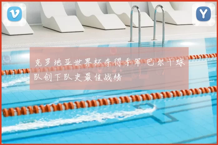 克罗地亚世界杯夺得季军 巴尔干球队创下队史最佳战绩