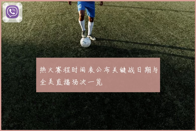 热火赛程时间表公布关键战日期与全美直播场次一览