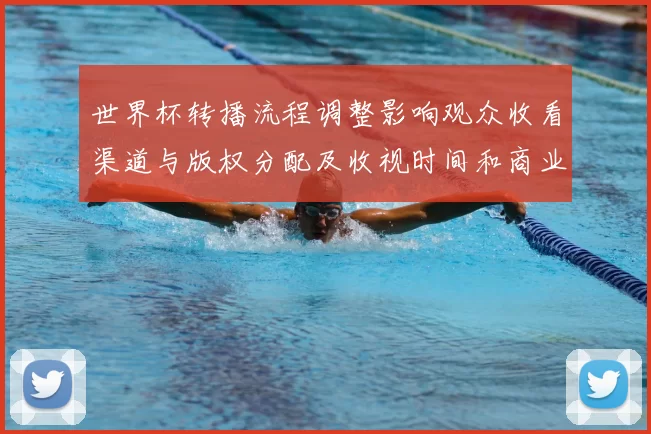 世界杯转播流程调整影响观众收看渠道与版权分配及收视时间和商业合作安排