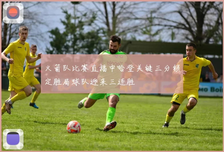 火箭队比赛直播中哈登关键三分锁定胜局球队迎来三连胜