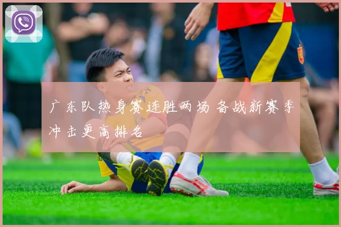 广东队热身赛连胜两场 备战新赛季冲击更高排名