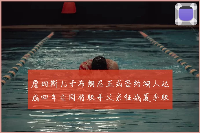 詹姆斯儿子布朗尼正式签约湖人达成四年合同将联手父亲征战夏季联赛