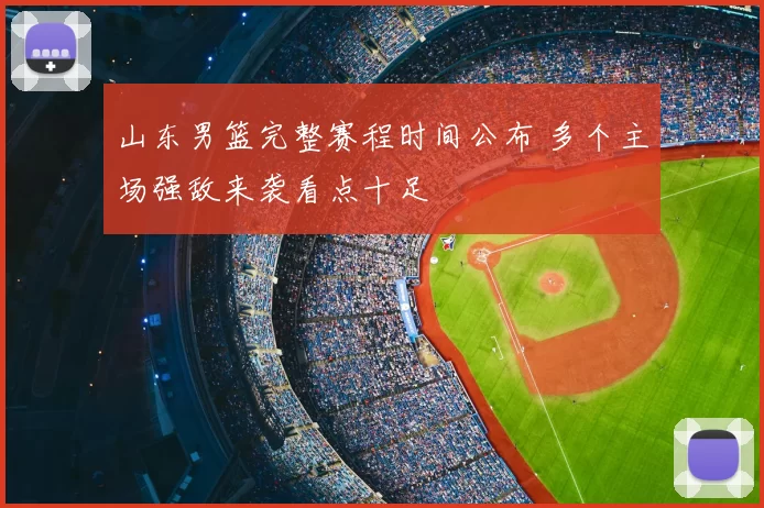山东男篮完整赛程时间公布 多个主场强敌来袭看点十足