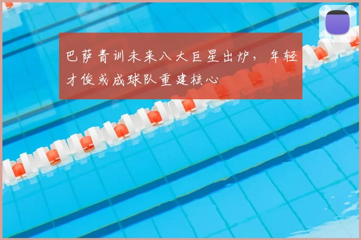 巴萨青训未来八大巨星出炉，年轻才俊或成球队重建核心