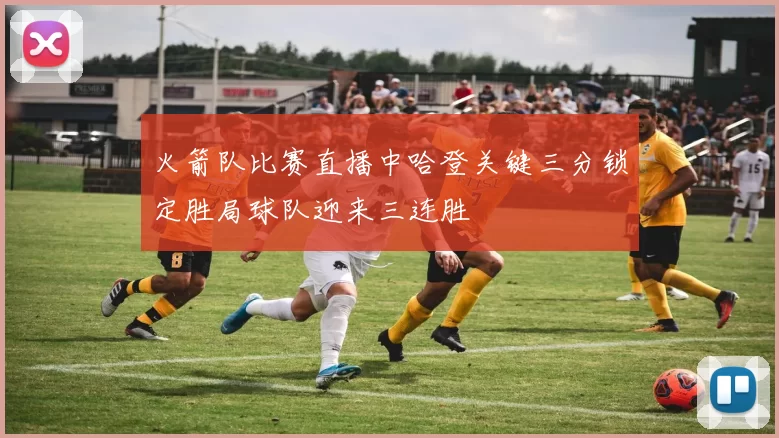 火箭队比赛直播中哈登关键三分锁定胜局球队迎来三连胜