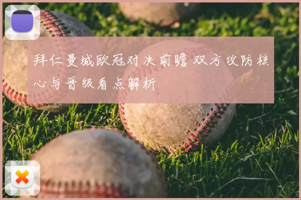 拜仁曼城欧冠对决前瞻 双方攻防核心与晋级看点解析