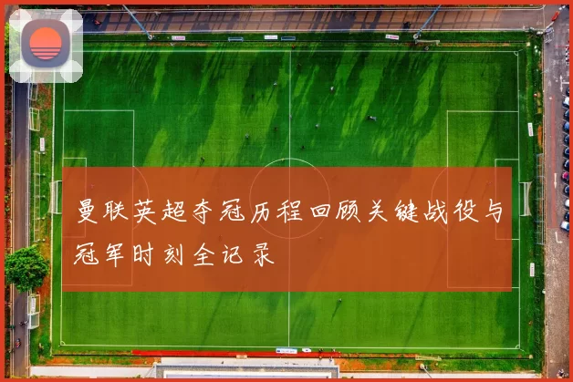 曼联英超夺冠历程回顾关键战役与冠军时刻全记录