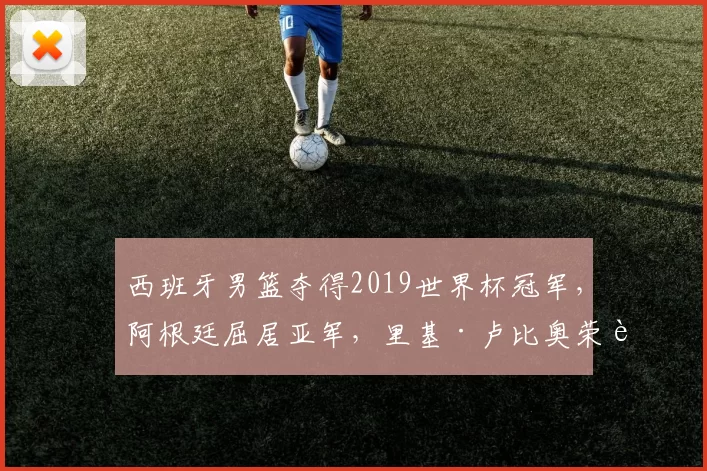 西班牙男篮夺得2019世界杯冠军，阿根廷屈居亚军，里基·卢比奥荣膺MVP