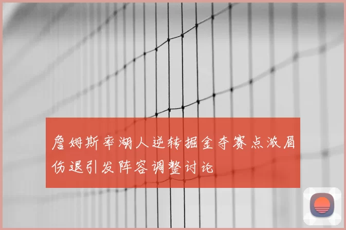 詹姆斯率湖人逆转掘金夺赛点浓眉伤退引发阵容调整讨论