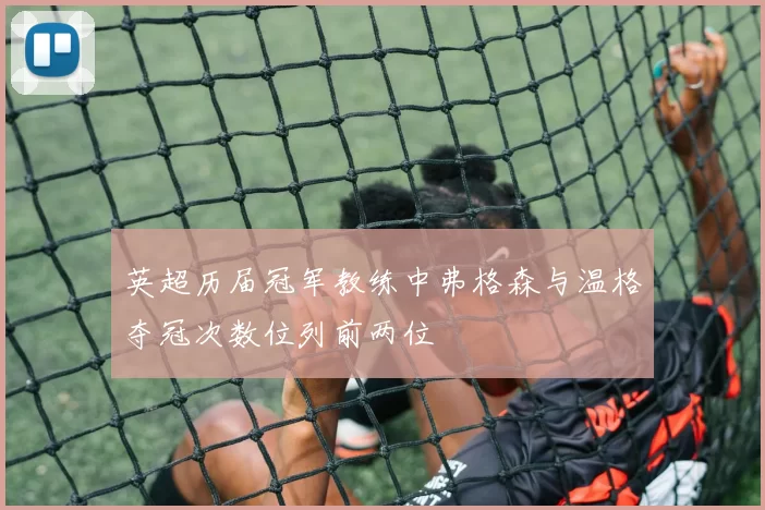 英超历届冠军教练中弗格森与温格夺冠次数位列前两位