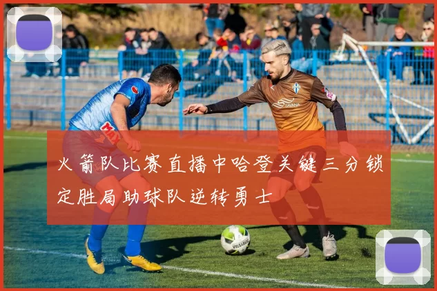 火箭队比赛直播中哈登关键三分锁定胜局助球队逆转勇士