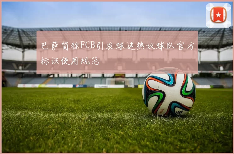 巴萨简称FCB引发球迷热议球队官方标识使用规范