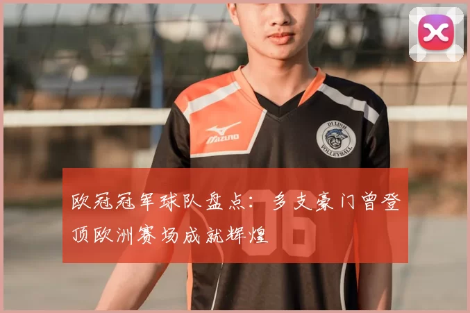 欧冠冠军球队盘点：多支豪门曾登顶欧洲赛场成就辉煌