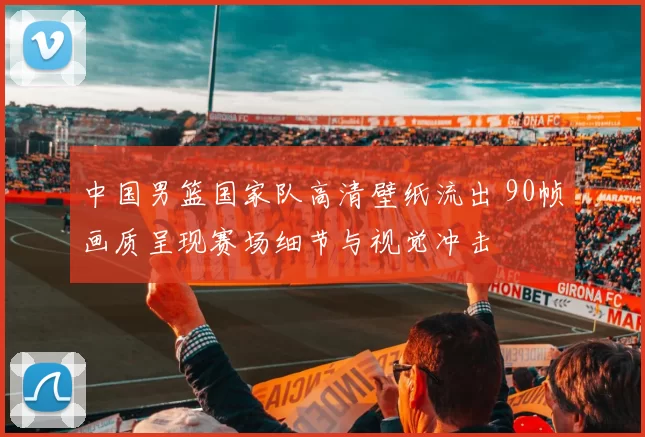 中国男篮国家队高清壁纸流出 90帧画质呈现赛场细节与视觉冲击
