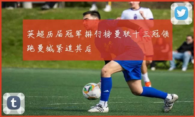 英超历届冠军排行榜曼联十三冠领跑曼城紧追其后