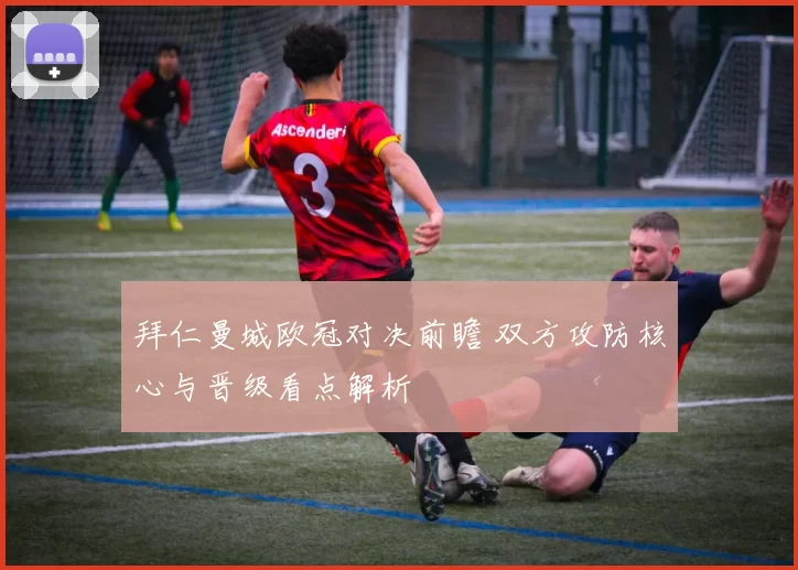 拜仁曼城欧冠对决前瞻 双方攻防核心与晋级看点解析