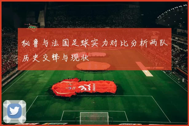 秘鲁与法国足球实力对比分析两队历史交锋与现状
