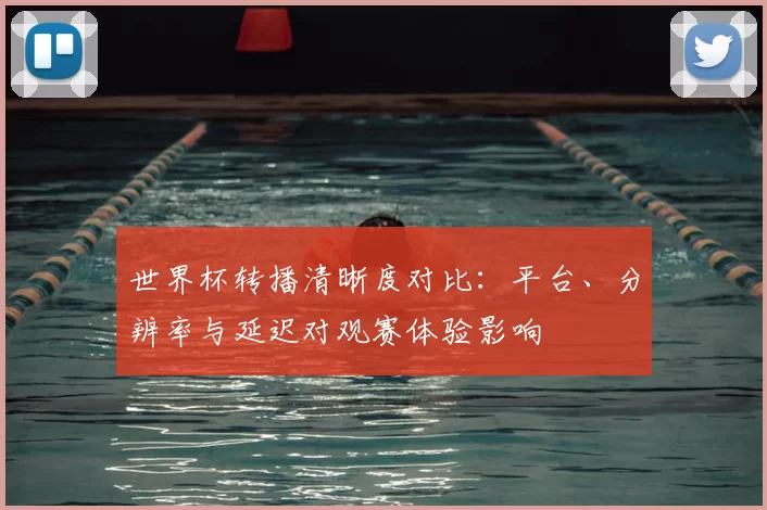 世界杯转播清晰度对比：平台、分辨率与延迟对观赛体验影响