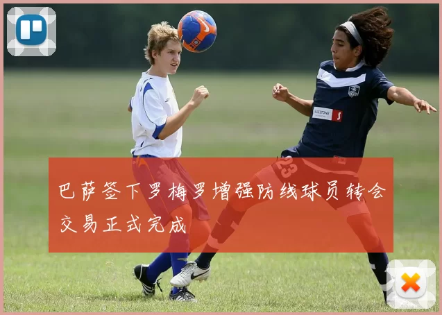 巴萨签下罗梅罗增强防线球员转会交易正式完成