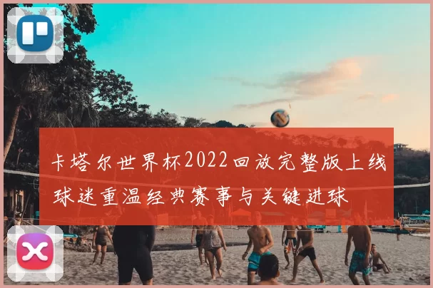 卡塔尔世界杯2022回放完整版上线 球迷重温经典赛事与关键进球