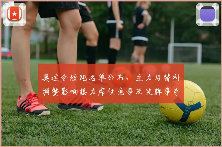 奥运会短跑名单公布，主力与替补调整影响接力席位竞争及奖牌争夺