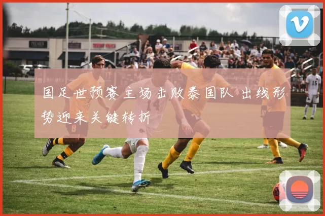 国足世预赛主场击败泰国队 出线形势迎来关键转折