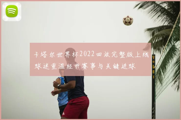 卡塔尔世界杯2022回放完整版上线 球迷重温经典赛事与关键进球