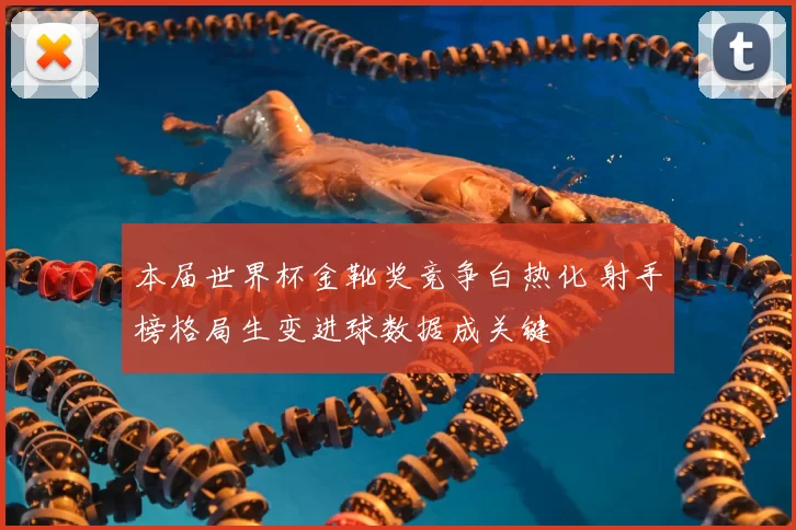 本届世界杯金靴奖竞争白热化 射手榜格局生变进球数据成关键