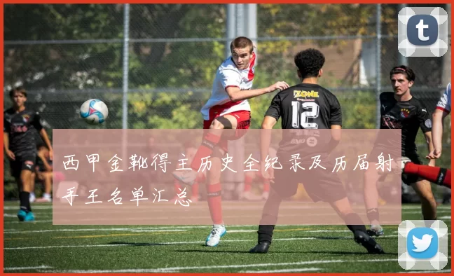 西甲金靴得主历史全纪录及历届射手王名单汇总