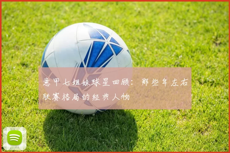 意甲七姐妹球星回顾：那些年左右联赛格局的经典人物