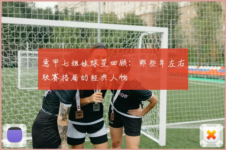 意甲七姐妹球星回顾：那些年左右联赛格局的经典人物