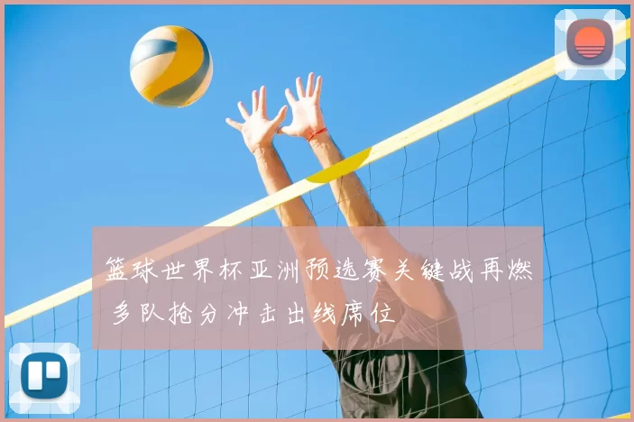 篮球世界杯亚洲预选赛关键战再燃 多队抢分冲击出线席位