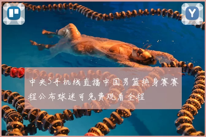 中央5手机线直播中国男篮热身赛赛程公布球迷可免费观看全程