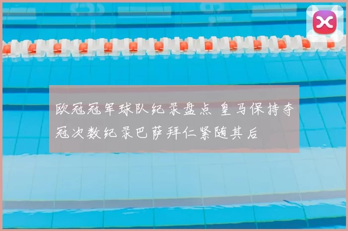 欧冠冠军球队纪录盘点 皇马保持夺冠次数纪录巴萨拜仁紧随其后