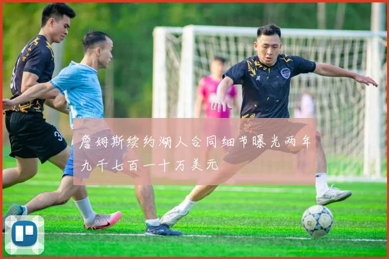 詹姆斯续约湖人合同细节曝光两年九千七百一十万美元