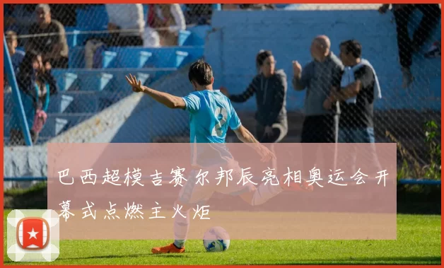 巴西超模吉赛尔邦辰亮相奥运会开幕式点燃主火炬