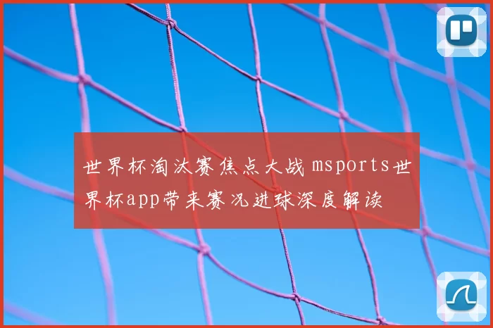 世界杯淘汰赛焦点大战 msports世界杯app带来赛况进球深度解读