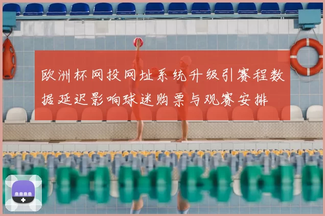欧洲杯网投网址系统升级引赛程数据延迟影响球迷购票与观赛安排