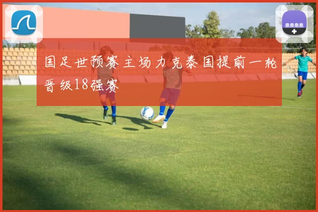 国足世预赛主场力克泰国提前一轮晋级18强赛