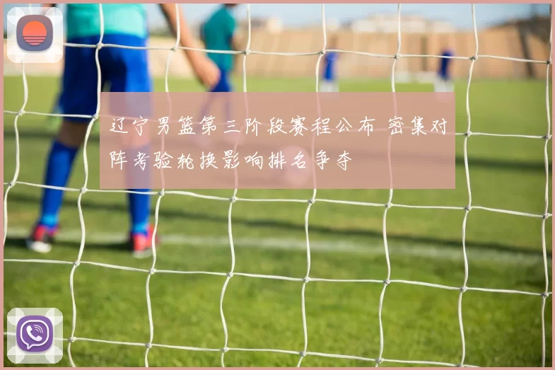 辽宁男篮第三阶段赛程公布 密集对阵考验轮换影响排名争夺
