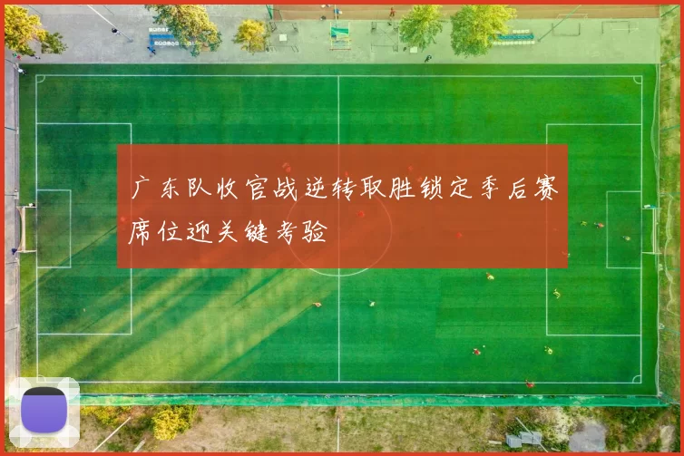 广东队收官战逆转取胜锁定季后赛席位迎关键考验