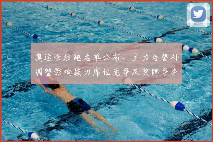 奥运会短跑名单公布，主力与替补调整影响接力席位竞争及奖牌争夺