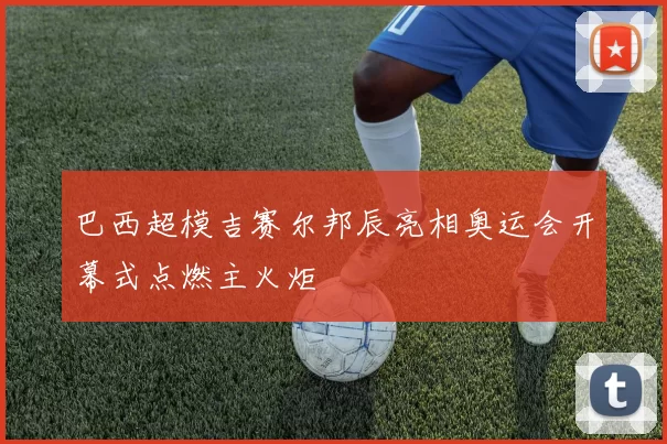 巴西超模吉赛尔邦辰亮相奥运会开幕式点燃主火炬