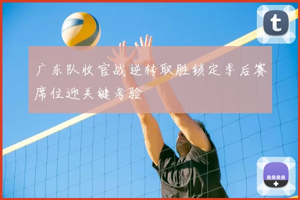 广东队收官战逆转取胜锁定季后赛席位迎关键考验