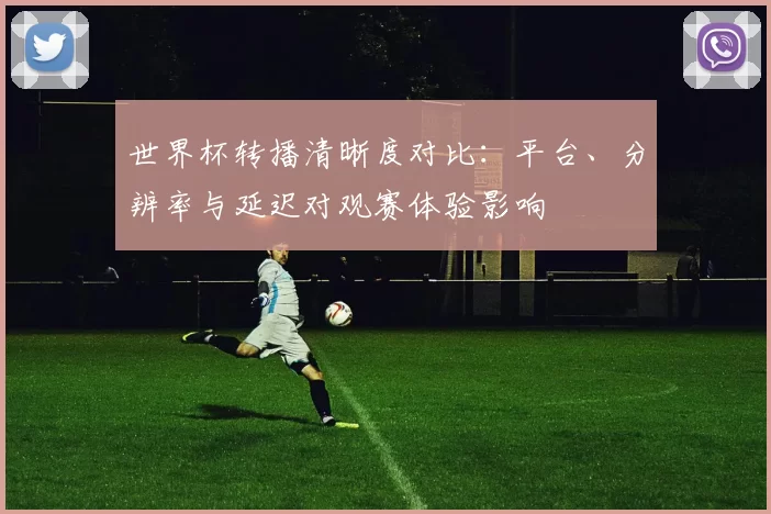 世界杯转播清晰度对比：平台、分辨率与延迟对观赛体验影响