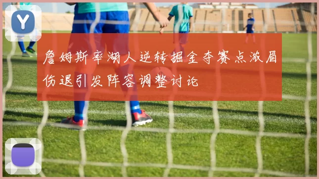 詹姆斯率湖人逆转掘金夺赛点浓眉伤退引发阵容调整讨论