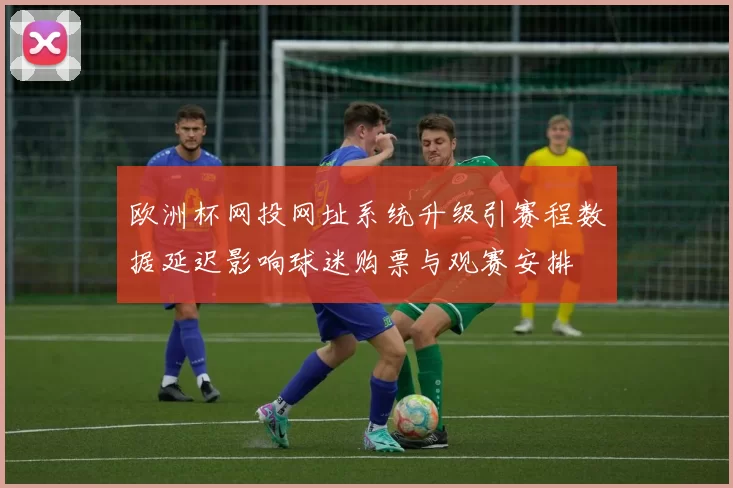 欧洲杯网投网址系统升级引赛程数据延迟影响球迷购票与观赛安排