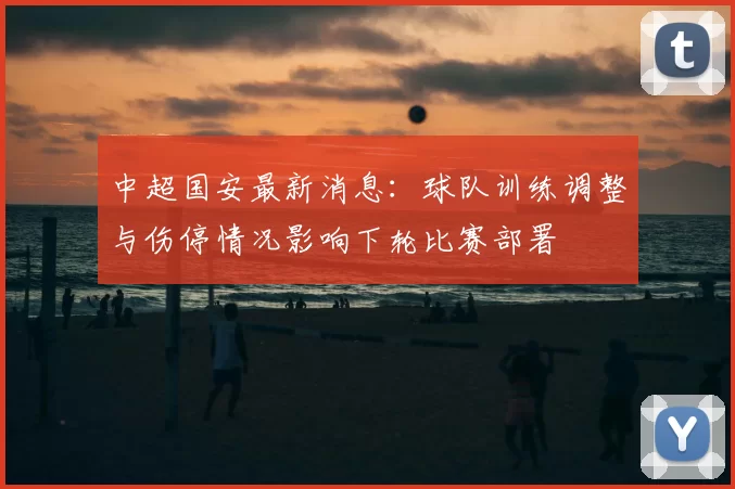 中超国安最新消息：球队训练调整与伤停情况影响下轮比赛部署