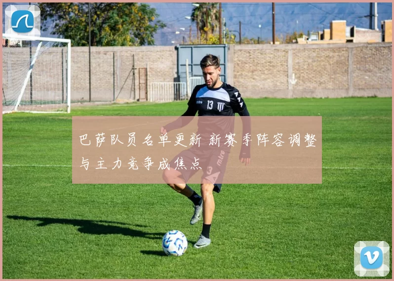 巴萨队员名单更新 新赛季阵容调整与主力竞争成焦点