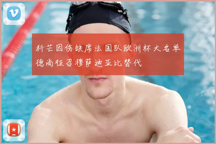 科芒因伤缺席法国队欧洲杯大名单德尚征召穆萨迪亚比替代